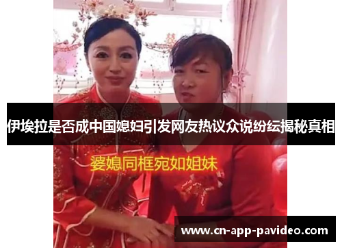 伊埃拉是否成中国媳妇引发网友热议众说纷纭揭秘真相 伊埃拉是否成中国媳妇引发网友热议众说纷纭揭秘真相