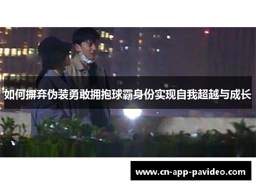 如何摒弃伪装勇敢拥抱球霸身份实现自我超越与成长 如何摒弃伪装勇敢拥抱球霸身份实现自我超越与成长