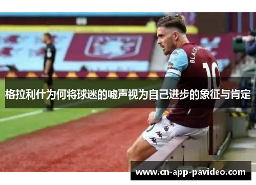 格拉利什为何将球迷的嘘声视为自己进步的象征与肯定 格拉利什为何将球迷的嘘声视为自己进步的象征与肯定