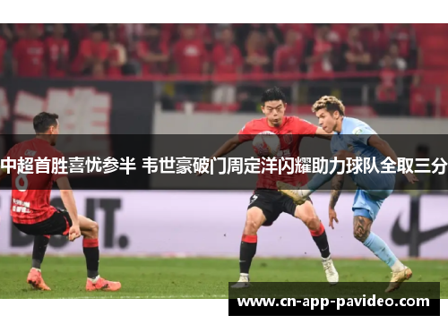 中超首胜喜忧参半 韦世豪破门周定洋闪耀助力球队全取三分 中超首胜喜忧参半 韦世豪破门周定洋闪耀助力球队全取三分