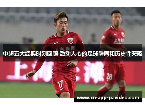 中超五大经典时刻回顾 激动人心的足球瞬间和历史性突破 中超五大经典时刻回顾 激动人心的足球瞬间和历史性突破