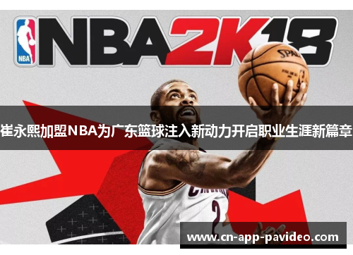崔永熙加盟NBA为广东篮球注入新动力开启职业生涯新篇章 崔永熙加盟NBA为广东篮球注入新动力开启职业生涯新篇章