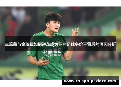 三笘薰与金玟哉如何逆袭成为亚洲足球身价王背后的原因分析 三笘薰与金玟哉如何逆袭成为亚洲足球身价王背后的原因分析