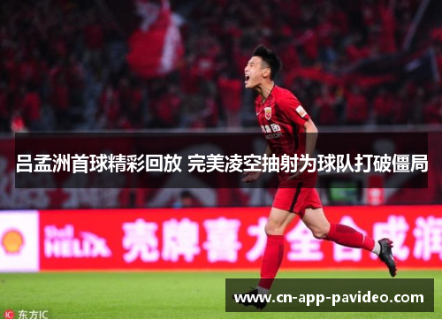 吕孟洲首球精彩回放 完美凌空抽射为球队打破僵局