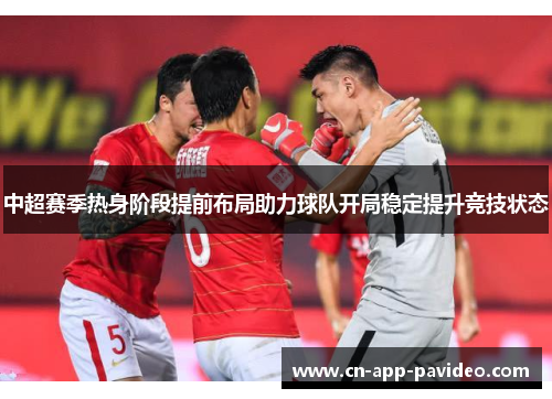 中超赛季热身阶段提前布局助力球队开局稳定提升竞技状态 中超赛季热身阶段提前布局助力球队开局稳定提升竞技状态
