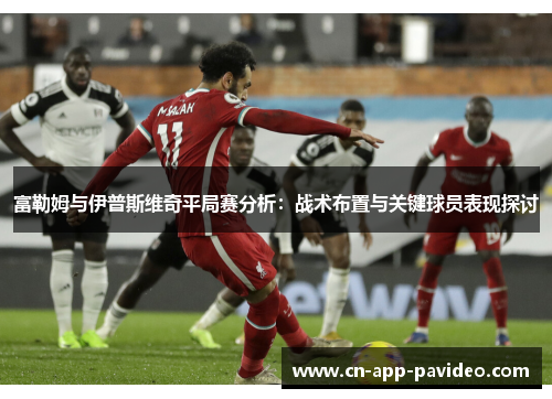 富勒姆与伊普斯维奇平局赛分析：战术布置与关键球员表现探讨