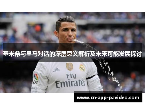 基米希与皇马对话的深层意义解析及未来可能发展探讨