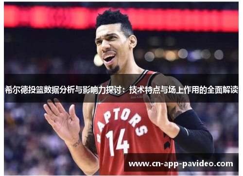 希尔德投篮数据分析与影响力探讨:技术特点与场上作用的全面解读 希尔德投篮数据分析与影响力探讨:技术特点与场上作用的全面解读