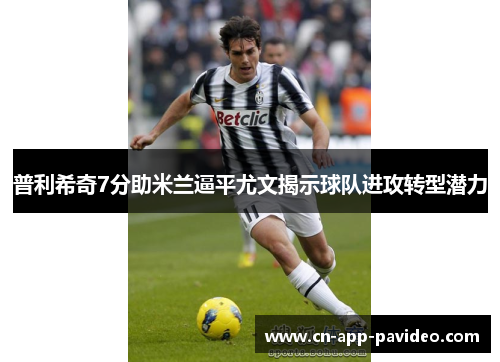 普利希奇7分助米兰逼平尤文揭示球队进攻转型潜力