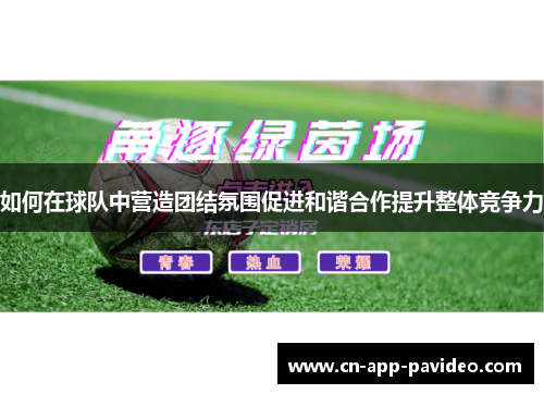 如何在球队中营造团结氛围促进和谐合作提升整体竞争力 如何在球队中营造团结氛围促进和谐合作提升整体竞争力