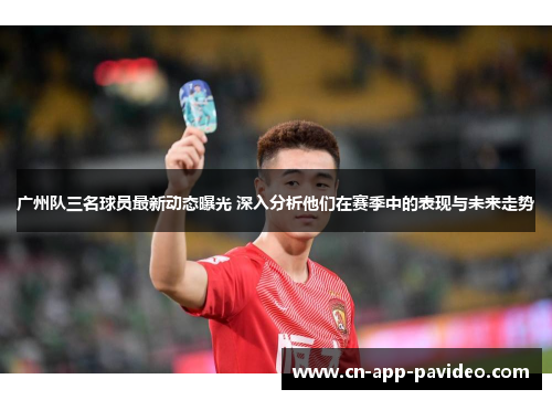 广州队三名球员最新动态曝光 深入分析他们在赛季中的表现与未来走势 广州队三名球员最新动态曝光 深入分析他们在赛季中的表现与未来走势