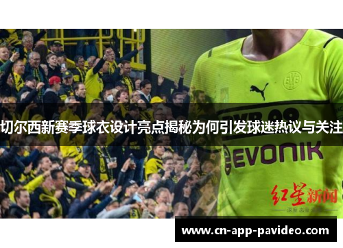 切尔西新赛季球衣设计亮点揭秘为何引发球迷热议与关注