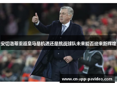 安切洛蒂重返皇马是机遇还是挑战球队未来能否迎来新辉煌