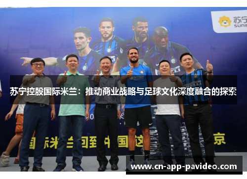 苏宁控股国际米兰:推动商业战略与足球文化深度融合的探索 苏宁控股国际米兰:推动商业战略与足球文化深度融合的探索