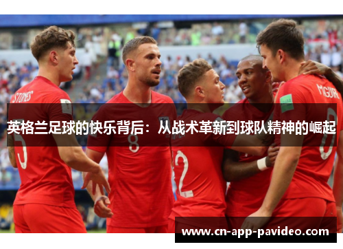 英格兰足球的快乐背后:从战术革新到球队精神的崛起 英格兰足球的快乐背后:从战术革新到球队精神的崛起