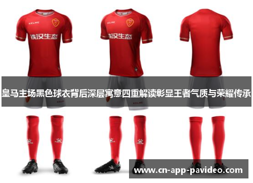 皇马主场黑色球衣背后深层寓意四重解读彰显王者气质与荣耀传承 皇马主场黑色球衣背后深层寓意四重解读彰显王者气质与荣耀传承