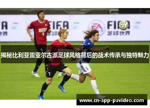 揭秘比利亚雷亚尔古派足球风格背后的战术传承与独特魅力 揭秘比利亚雷亚尔古派足球风格背后的战术传承与独特魅力