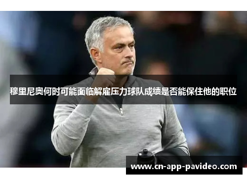 穆里尼奥何时可能面临解雇压力球队成绩是否能保住他的职位 穆里尼奥何时可能面临解雇压力球队成绩是否能保住他的职位