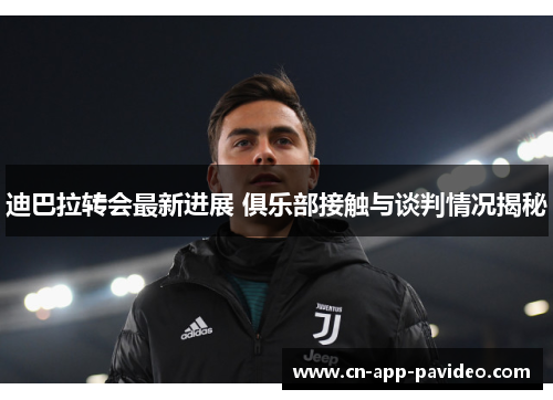 迪巴拉转会最新进展 俱乐部接触与谈判情况揭秘 迪巴拉转会最新进展 俱乐部接触与谈判情况揭秘