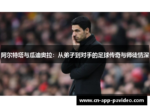 阿尔特塔与瓜迪奥拉：从弟子到对手的足球传奇与师徒情深