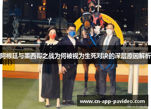 阿根廷与墨西哥之战为何被视为生死对决的深层原因解析 阿根廷与墨西哥之战为何被视为生死对决的深层原因解析