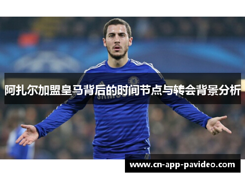 阿扎尔加盟皇马背后的时间节点与转会背景分析 阿扎尔加盟皇马背后的时间节点与转会背景分析