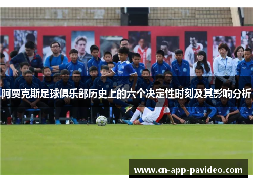 阿贾克斯足球俱乐部历史上的六个决定性时刻及其影响分析 阿贾克斯足球俱乐部历史上的六个决定性时刻及其影响分析