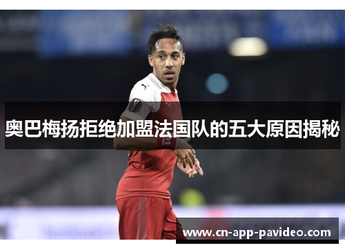 奥巴梅扬拒绝加盟法国队的五大原因揭秘 奥巴梅扬拒绝加盟法国队的五大原因揭秘