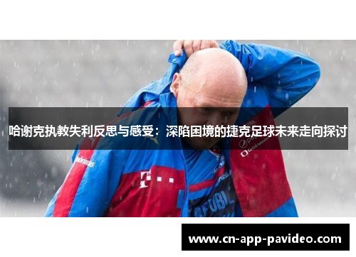 哈谢克执教失利反思与感受:深陷困境的捷克足球未来走向探讨 哈谢克执教失利反思与感受:深陷困境的捷克足球未来走向探讨