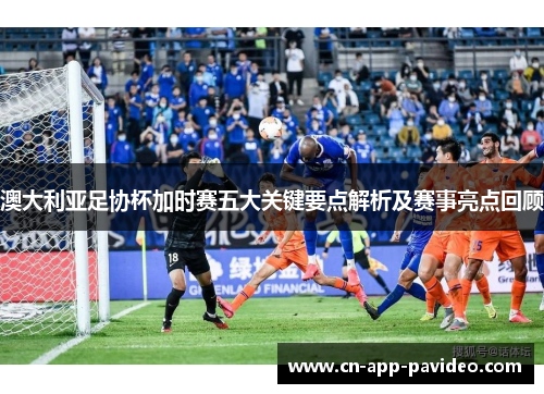 澳大利亚足协杯加时赛五大关键要点解析及赛事亮点回顾