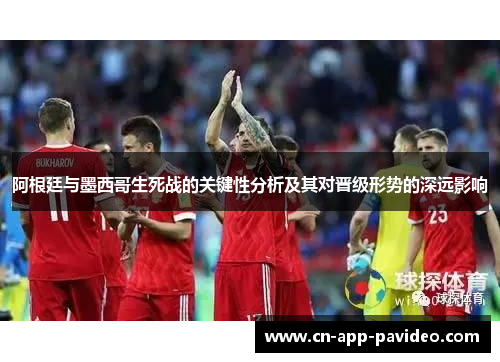 阿根廷与墨西哥生死战的关键性分析及其对晋级形势的深远影响 阿根廷与墨西哥生死战的关键性分析及其对晋级形势的深远影响