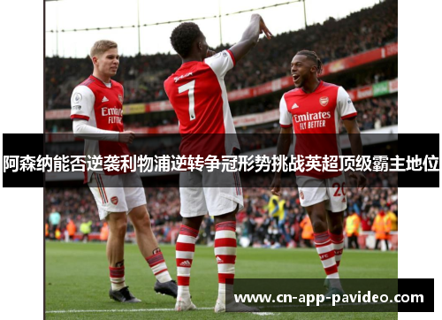 阿森纳能否逆袭利物浦逆转争冠形势挑战英超顶级霸主地位 阿森纳能否逆袭利物浦逆转争冠形势挑战英超顶级霸主地位