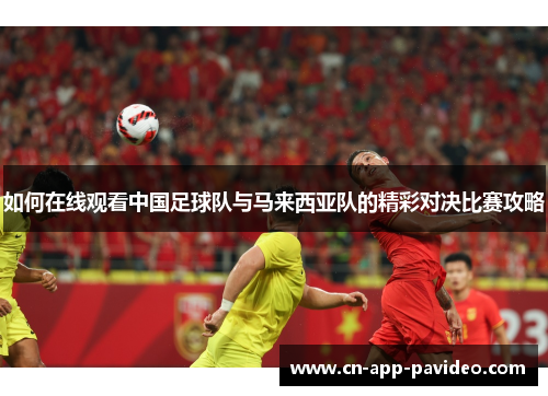如何在线观看中国足球队与马来西亚队的精彩对决比赛攻略 如何在线观看中国足球队与马来西亚队的精彩对决比赛攻略