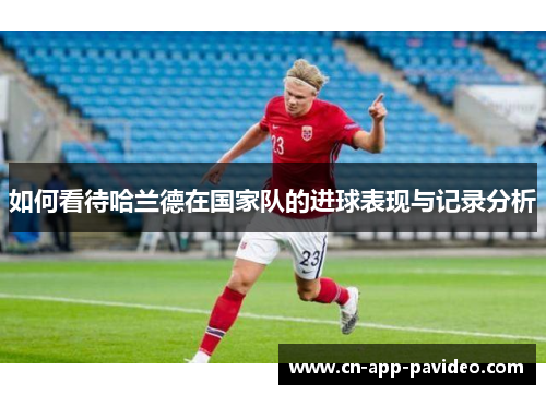 如何看待哈兰德在国家队的进球表现与记录分析 如何看待哈兰德在国家队的进球表现与记录分析