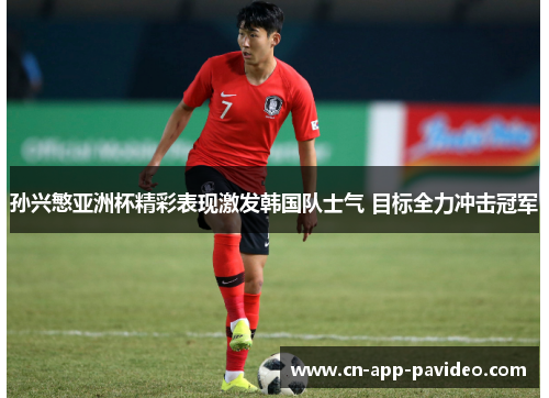 孙兴慜亚洲杯精彩表现激发韩国队士气 目标全力冲击冠军 孙兴慜亚洲杯精彩表现激发韩国队士气 目标全力冲击冠军