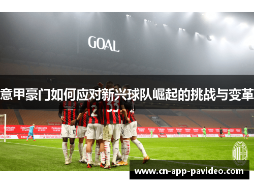 意甲豪门如何应对新兴球队崛起的挑战与变革 意甲豪门如何应对新兴球队崛起的挑战与变革