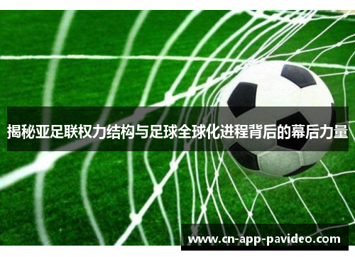 揭秘亚足联权力结构与足球全球化进程背后的幕后力量