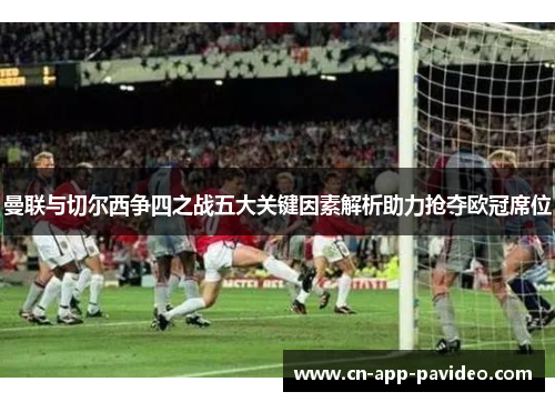 曼联与切尔西争四之战五大关键因素解析助力抢夺欧冠席位 曼联与切尔西争四之战五大关键因素解析助力抢夺欧冠席位