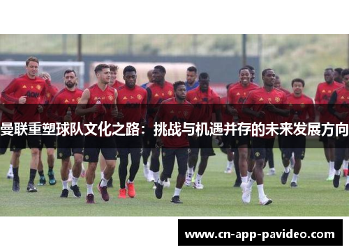 曼联重塑球队文化之路:挑战与机遇并存的未来发展方向 曼联重塑球队文化之路:挑战与机遇并存的未来发展方向