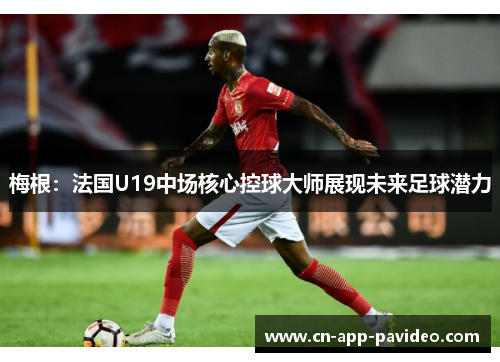 梅根：法国U19中场核心控球大师展现未来足球潜力
