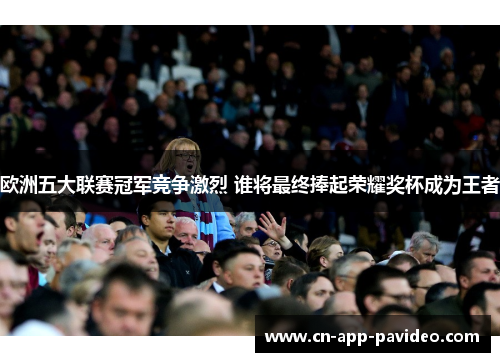 欧洲五大联赛冠军竞争激烈 谁将最终捧起荣耀奖杯成为王者