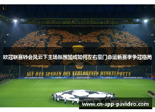 欧冠联赛转会风云下主场氛围加成如何左右豪门命运新赛季争冠格局