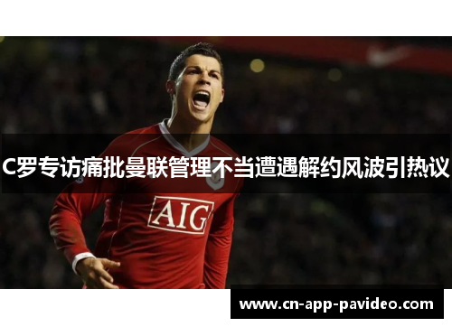 C罗专访痛批曼联管理不当遭遇解约风波引热议 C罗专访痛批曼联管理不当遭遇解约风波引热议