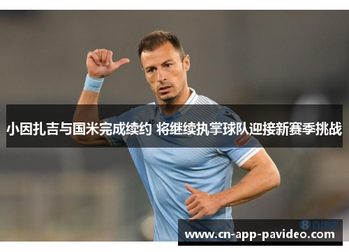 小因扎吉与国米完成续约 将继续执掌球队迎接新赛季挑战 小因扎吉与国米完成续约 将继续执掌球队迎接新赛季挑战