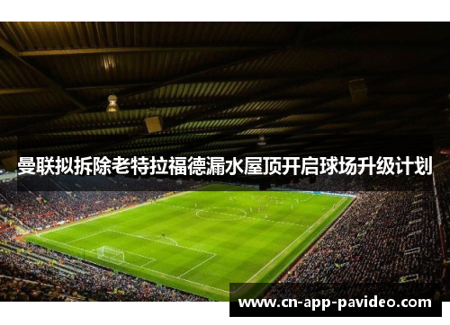 曼联拟拆除老特拉福德漏水屋顶开启球场升级计划 曼联拟拆除老特拉福德漏水屋顶开启球场升级计划