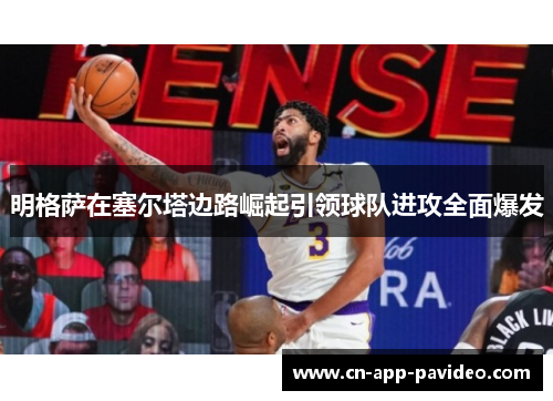 明格萨在塞尔塔边路崛起引领球队进攻全面爆发 明格萨在塞尔塔边路崛起引领球队进攻全面爆发