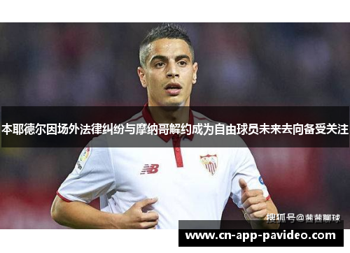 本耶德尔因场外法律纠纷与摩纳哥解约成为自由球员未来去向备受关注 本耶德尔因场外法律纠纷与摩纳哥解约成为自由球员未来去向备受关注