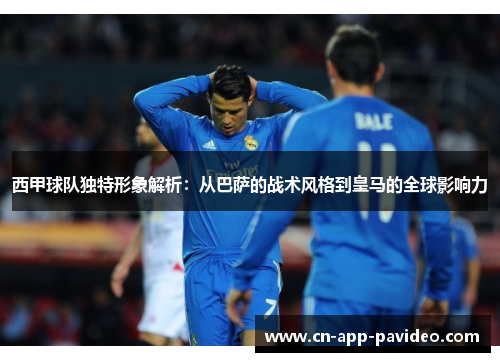 西甲球队独特形象解析:从巴萨的战术风格到皇马的全球影响力 西甲球队独特形象解析:从巴萨的战术风格到皇马的全球影响力