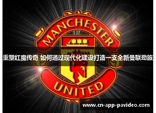 重塑红魔传奇 如何通过现代化建设打造一支全新曼联劲旅
