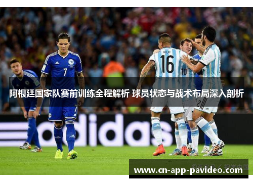 阿根廷国家队赛前训练全程解析 球员状态与战术布局深入剖析